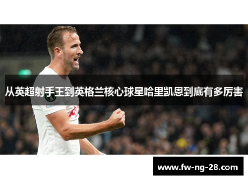 从英超射手王到英格兰核心球星哈里凯恩到底有多厉害