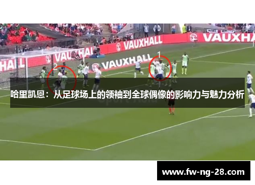 哈里凯恩：从足球场上的领袖到全球偶像的影响力与魅力分析