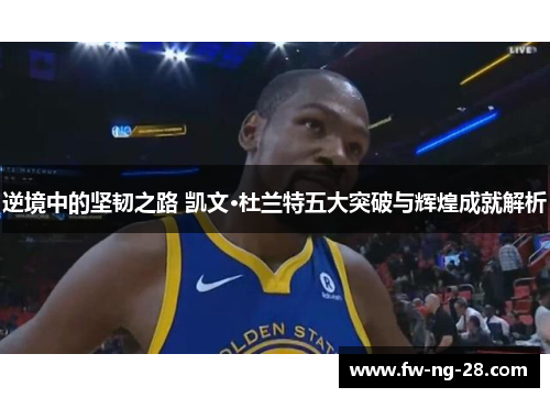 逆境中的坚韧之路 凯文·杜兰特五大突破与辉煌成就解析