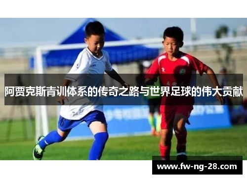 阿贾克斯青训体系的传奇之路与世界足球的伟大贡献