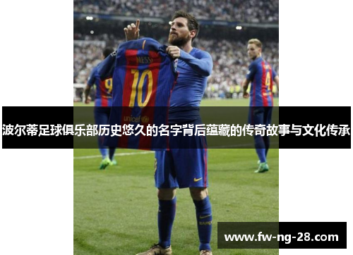 波尔蒂足球俱乐部历史悠久的名字背后蕴藏的传奇故事与文化传承