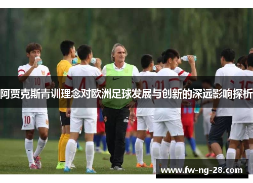 阿贾克斯青训理念对欧洲足球发展与创新的深远影响探析