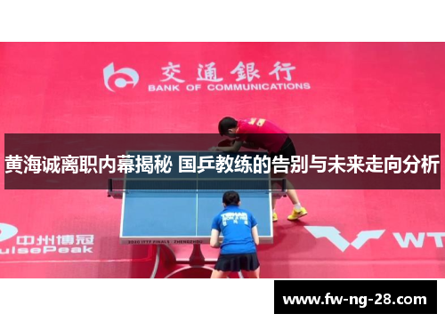 黄海诚离职内幕揭秘 国乒教练的告别与未来走向分析
