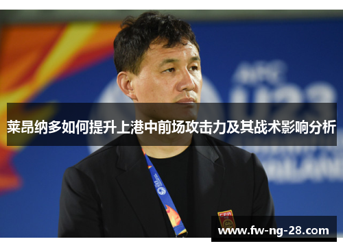 莱昂纳多如何提升上港中前场攻击力及其战术影响分析