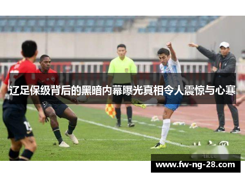 辽足保级背后的黑暗内幕曝光真相令人震惊与心寒
