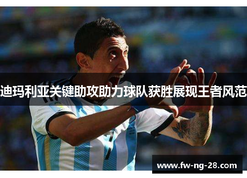迪玛利亚关键助攻助力球队获胜展现王者风范