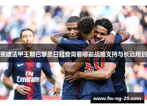 重建法甲王朝巴黎圣日耳曼需要哪些战略支持与长远规划