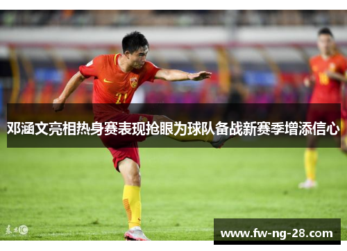 邓涵文亮相热身赛表现抢眼为球队备战新赛季增添信心