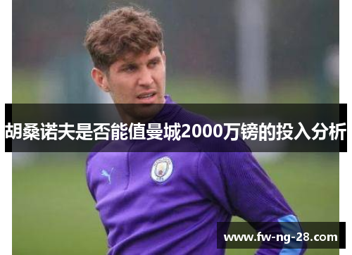 胡桑诺夫是否能值曼城2000万镑的投入分析