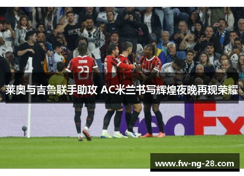 莱奥与吉鲁联手助攻 AC米兰书写辉煌夜晚再现荣耀