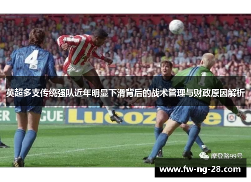 英超多支传统强队近年明显下滑背后的战术管理与财政原因解析