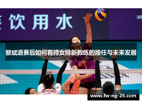 蔡斌退赛后如何看待女排新教练的接任与未来发展