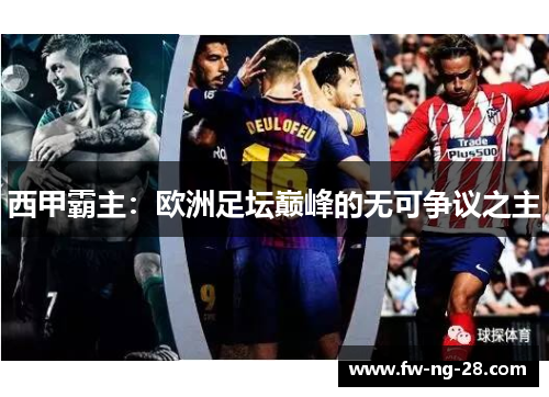 西甲霸主:欧洲足坛巅峰的无可争议之主 西甲霸主:欧洲足坛巅峰的无可争议之主