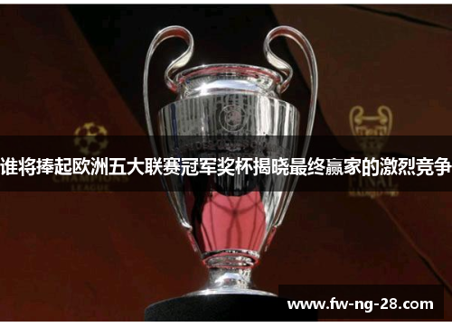 谁将捧起欧洲五大联赛冠军奖杯揭晓最终赢家的激烈竞争