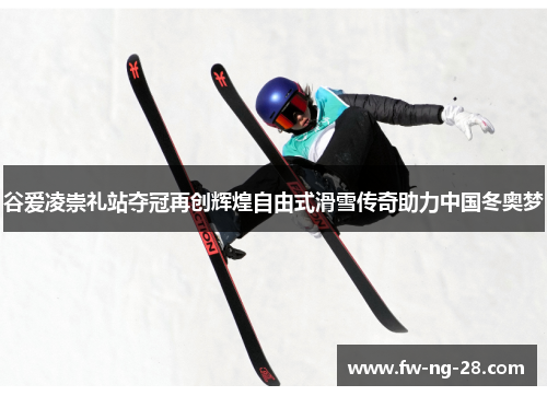 谷爱凌崇礼站夺冠再创辉煌自由式滑雪传奇助力中国冬奥梦