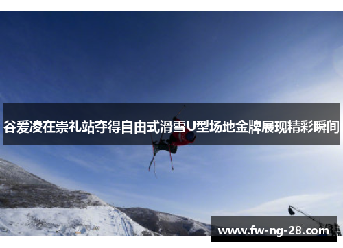 谷爱凌在崇礼站夺得自由式滑雪U型场地金牌展现精彩瞬间