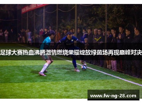 足球大赛热血沸腾激情燃烧荣耀绽放绿茵场再现巅峰对决