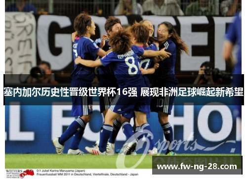 塞内加尔历史性晋级世界杯16强 展现非洲足球崛起新希望