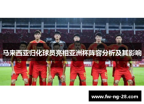 马来西亚归化球员亮相亚洲杯阵容分析及其影响