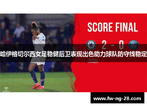 哈伊格切尔西女足稳健后卫表现出色助力球队防守线稳定