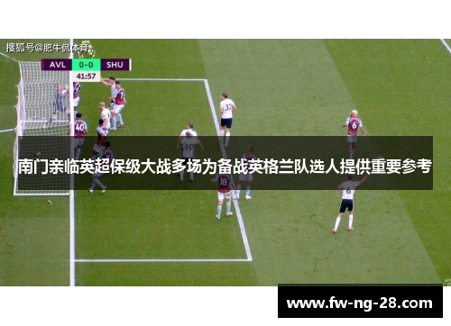 南门亲临英超保级大战多场为备战英格兰队选人提供重要参考