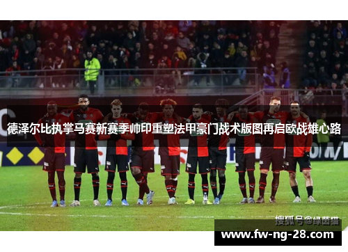 德泽尔比执掌马赛新赛季帅印重塑法甲豪门战术版图再启欧战雄心路