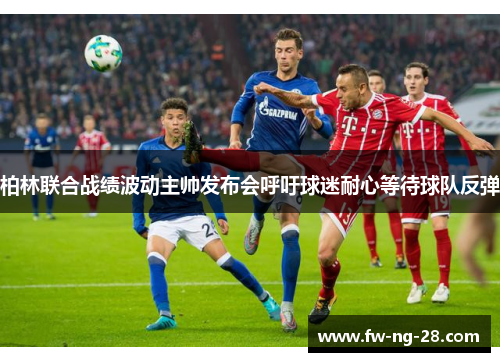 柏林联合战绩波动主帅发布会呼吁球迷耐心等待球队反弹